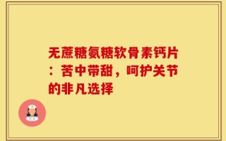 无蔗糖氨糖软骨素钙片：苦中带甜，呵护关节的非凡选择