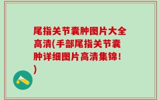 尾指关节囊肿图片大全高清(手部尾指关节囊肿详细图片高清集锦！)