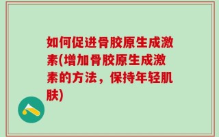 如何促进骨胶原生成激素(增加骨胶原生成激素的方法，保持年轻肌肤)