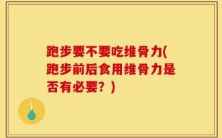 跑步要不要吃维骨力(跑步前后食用维骨力是否有必要？)