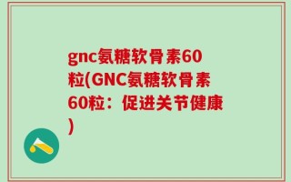 gnc氨糖软骨素60粒(GNC氨糖软骨素60粒：促进关节健康)