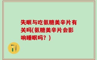 失眠与吃氨糖美辛片有关吗(氨糖美辛片会影响睡眠吗？)