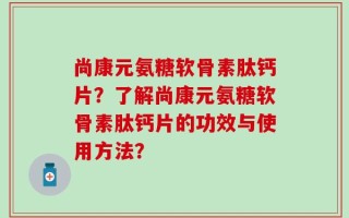 尚康元氨糖软骨素肽钙片？了解尚康元氨糖软骨素肽钙片的功效与使用方法？
