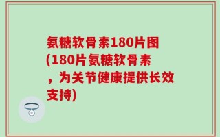 氨糖软骨素180片图(180片氨糖软骨素，为关节健康提供长效支持)