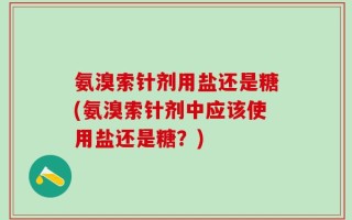 氨溴索针剂用盐还是糖(氨溴索针剂中应该使用盐还是糖？)