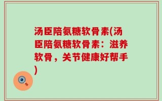 汤臣陪氨糖软骨素(汤臣陪氨糖软骨素：滋养软骨，关节健康好帮手)