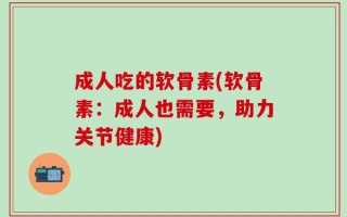 成人吃的软骨素(软骨素：成人也需要，助力关节健康)