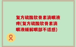 复方硫酸软骨素滴眼液疼(复方硫酸软骨素滴眼液缓解眼部不适感)