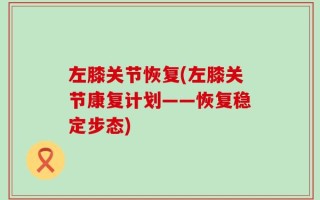 左膝关节恢复(左膝关节康复计划——恢复稳定步态)