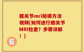 膝关节mri拍摄方法视频(如何进行膝关节MRI检查？步骤详解！)