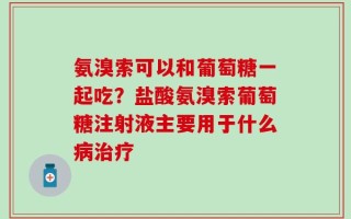 氨溴索可以和葡萄糖一起吃？盐酸氨溴索葡萄糖注射液主要用于什么病治疗
