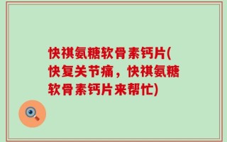 快祺氨糖软骨素钙片(快复关节痛，快祺氨糖软骨素钙片来帮忙)