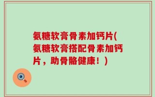 氨糖软膏骨素加钙片(氨糖软膏搭配骨素加钙片，助骨骼健康！)