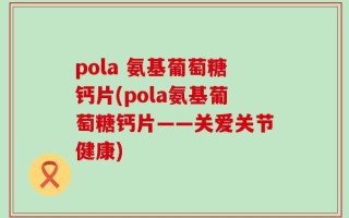 pola 氨基葡萄糖钙片(pola氨基葡萄糖钙片——关爱关节健康)