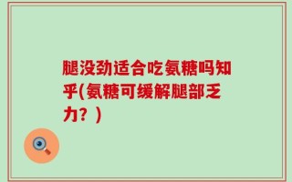 腿没劲适合吃氨糖吗知乎(氨糖可缓解腿部乏力？)