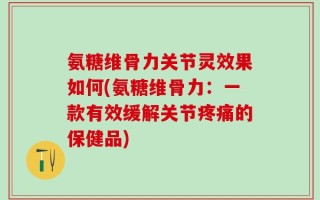 氨糖维骨力关节灵效果如何(氨糖维骨力：一款有效缓解关节疼痛的保健品)