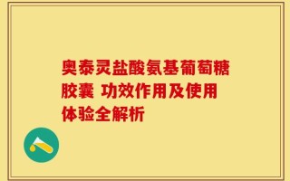 奥泰灵盐酸氨基葡萄糖胶囊 功效作用及使用体验全解析