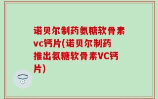 诺贝尔制药氨糖软骨素vc钙片(诺贝尔制药推出氨糖软骨素VC钙片)