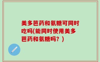 美多芭药和氨糖可同时吃吗(能同时使用美多芭药和氨糖吗？)