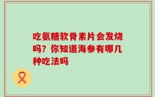 吃氨糖软骨素片会发烧吗？你知道海参有哪几种吃法吗