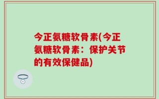 今正氨糖软骨素(今正氨糖软骨素：保护关节的有效保健品)