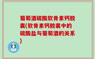 葡萄酒硫酸软骨素钙胶囊(软骨素钙胶囊中的硫酸盐与葡萄酒的关系)