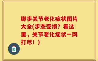 脚步关节老化症状图片大全(步态受损？看这里，关节老化症状一网打尽！)