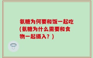 氨糖为何要和饭一起吃(氨糖为什么需要和食物一起摄入？)