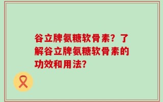 谷立牌氨糖软骨素？了解谷立牌氨糖软骨素的功效和用法？