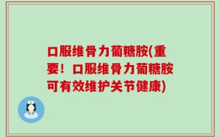 口服维骨力葡糖胺(重要！口服维骨力葡糖胺可有效维护关节健康)
