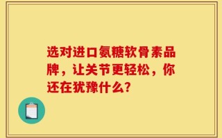 选对进口氨糖软骨素品牌，让关节更轻松，你还在犹豫什么？