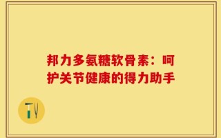 邦力多氨糖软骨素：呵护关节健康的得力助手