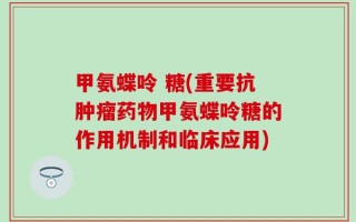甲氨蝶呤 糖(重要抗肿瘤药物甲氨蝶呤糖的作用机制和临床应用)