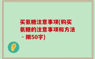 买氨糖注意事项(购买氨糖的注意事项和方法 - 限50字)