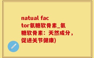 natual factor氨糖软骨素_氨糖软骨素：天然成分，促进关节健康)