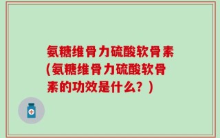 氨糖维骨力硫酸软骨素(氨糖维骨力硫酸软骨素的功效是什么？)