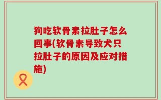 狗吃软骨素拉肚子怎么回事(软骨素导致犬只拉肚子的原因及应对措施)