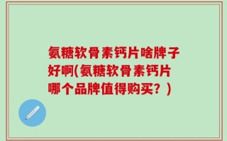 氨糖软骨素钙片啥牌子好啊(氨糖软骨素钙片哪个品牌值得购买？)