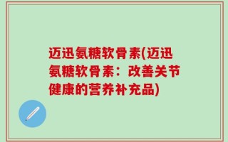 迈迅氨糖软骨素(迈迅氨糖软骨素：改善关节健康的营养补充品)