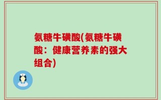 氨糖牛磺酸(氨糖牛磺酸：健康营养素的强大组合)