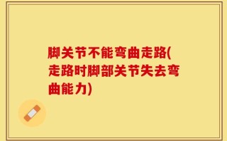 脚关节不能弯曲走路(走路时脚部关节失去弯曲能力)