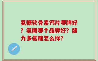氨糖软骨素钙片哪牌好？氨糖哪个品牌好？健力多氨糖怎么样？