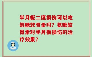 半月板二度损伤可以吃氨糖软骨素吗？氨糖软骨素对半月板损伤的治疗效果？