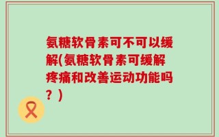 氨糖软骨素可不可以缓解(氨糖软骨素可缓解疼痛和改善运动功能吗？)