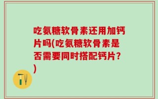 吃氨糖软骨素还用加钙片吗(吃氨糖软骨素是否需要同时搭配钙片？)