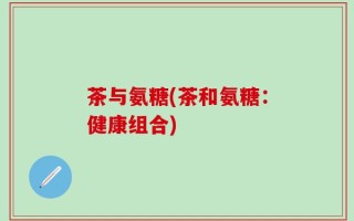 茶与氨糖(茶和氨糖：健康组合)