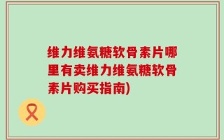 维力维氨糖软骨素片哪里有卖维力维氨糖软骨素片购买指南)