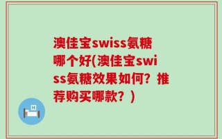 澳佳宝swiss氨糖哪个好(澳佳宝swiss氨糖效果如何？推荐购买哪款？)