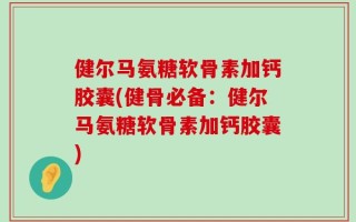 健尔马氨糖软骨素加钙胶囊(健骨必备：健尔马氨糖软骨素加钙胶囊)