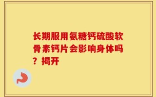 长期服用氨糖钙硫酸软骨素钙片会影响身体吗？揭开